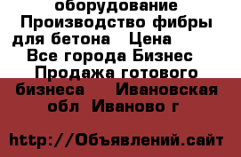 оборудование Производство фибры для бетона › Цена ­ 100 - Все города Бизнес » Продажа готового бизнеса   . Ивановская обл.,Иваново г.